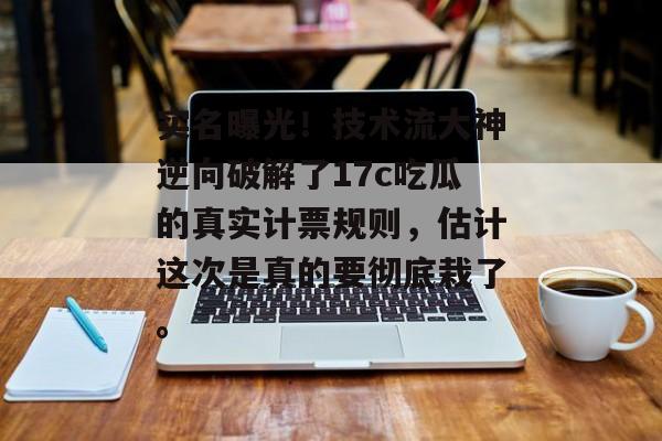 实名曝光！技术流大神逆向破解了17c吃瓜的真实计票规则，估计这次是真的要彻底栽了。