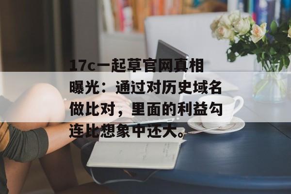 17c一起草官网真相曝光:通过对历史域名做比对,里面的利益勾连比想象中还大。 17c一起草官网真相曝光:通过对历史域名做比对,里面的利益勾连比想象中还大。