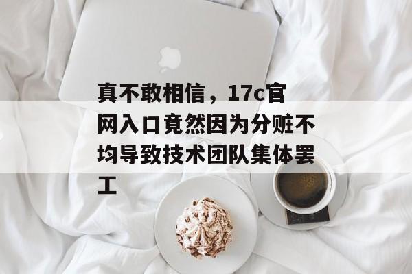 真不敢相信，17c官网入口竟然因为分赃不均导致技术团队集体罢工