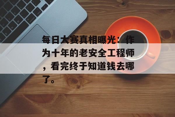 每日大赛真相曝光：作为十年的老安全工程师，看完终于知道钱去哪了。