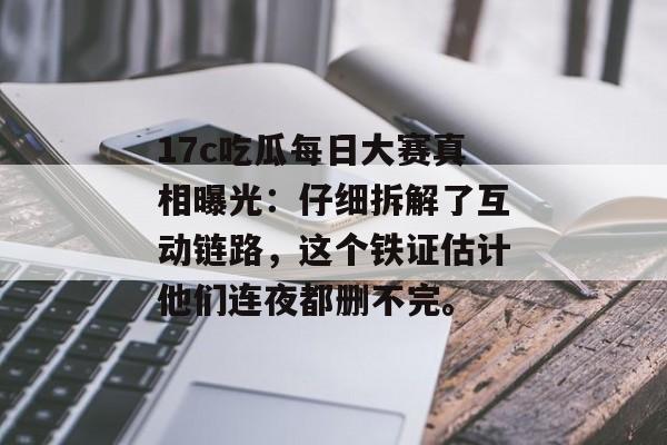 17c吃瓜每日大赛真相曝光：仔细拆解了互动链路，这个铁证估计他们连夜都删不完。