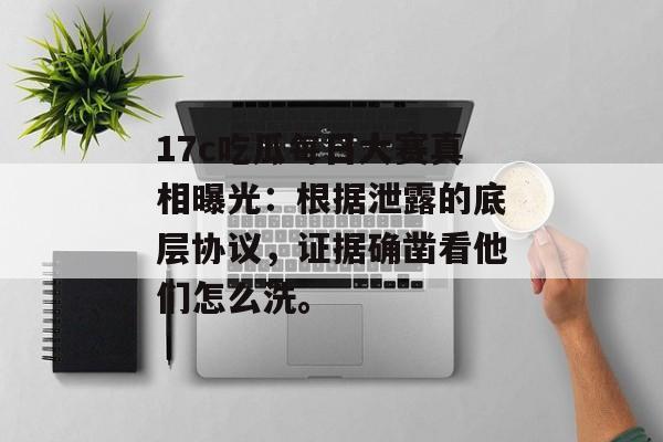 17c吃瓜每日大赛真相曝光：根据泄露的底层协议，证据确凿看他们怎么洗。
