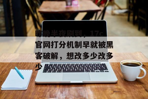 昨晚半夜刷到，17c官网打分机制早就被黑客破解，想改多少改多少